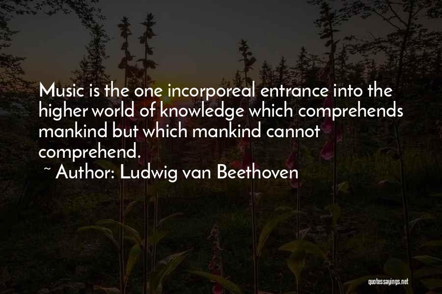 Ludwig Van Beethoven Quotes: Music Is The One Incorporeal Entrance Into The Higher World Of Knowledge Which Comprehends Mankind But Which Mankind Cannot Comprehend.