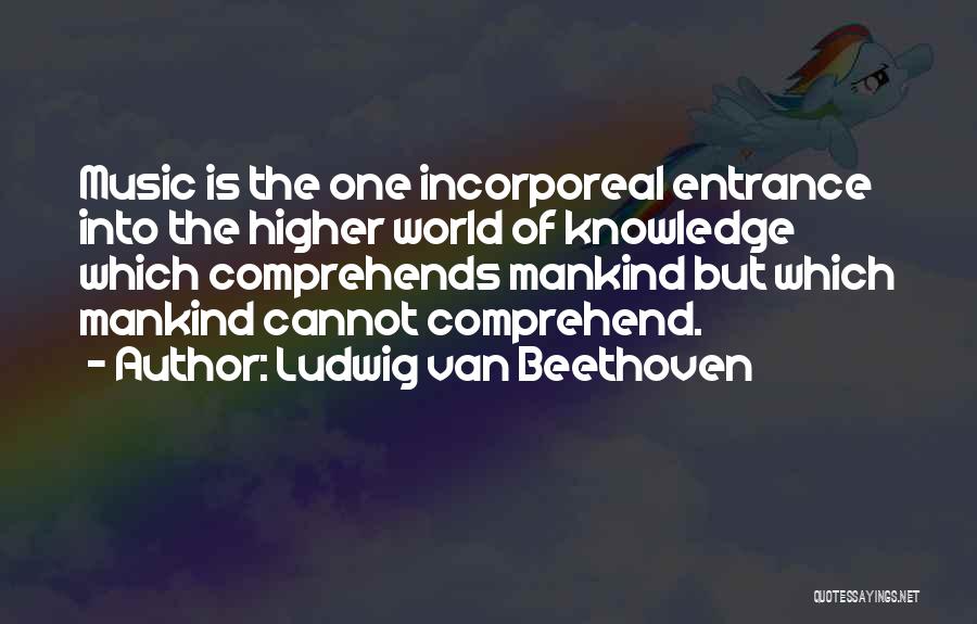 Ludwig Van Beethoven Quotes: Music Is The One Incorporeal Entrance Into The Higher World Of Knowledge Which Comprehends Mankind But Which Mankind Cannot Comprehend.