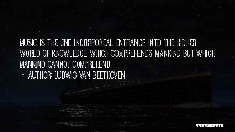 Ludwig Van Beethoven Quotes: Music Is The One Incorporeal Entrance Into The Higher World Of Knowledge Which Comprehends Mankind But Which Mankind Cannot Comprehend.