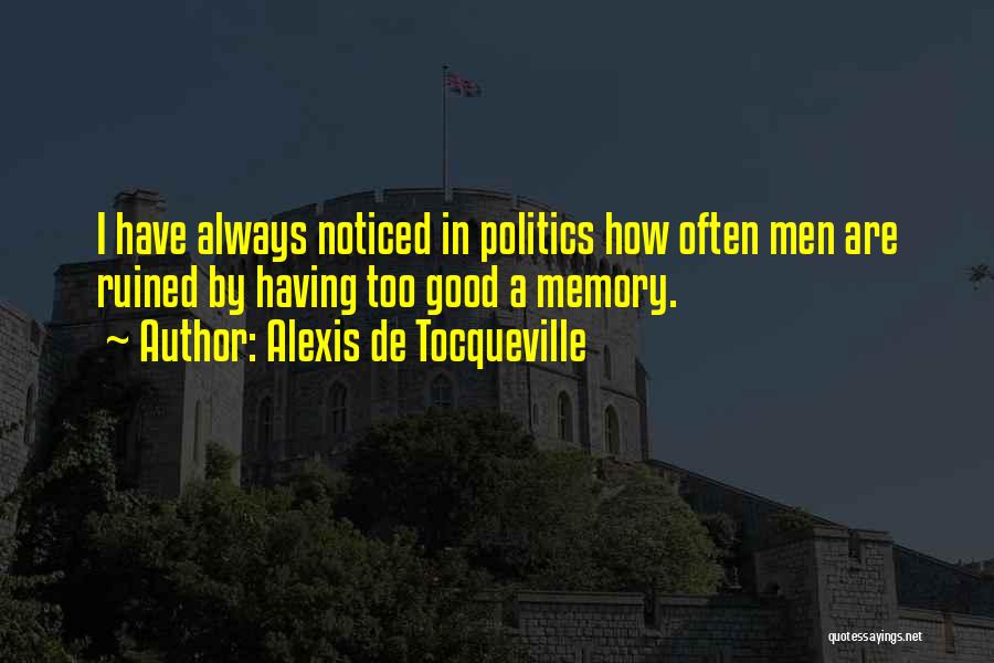 Alexis De Tocqueville Quotes: I Have Always Noticed In Politics How Often Men Are Ruined By Having Too Good A Memory.