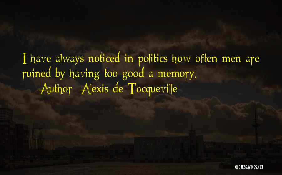 Alexis De Tocqueville Quotes: I Have Always Noticed In Politics How Often Men Are Ruined By Having Too Good A Memory.