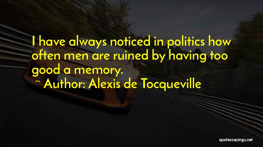 Alexis De Tocqueville Quotes: I Have Always Noticed In Politics How Often Men Are Ruined By Having Too Good A Memory.
