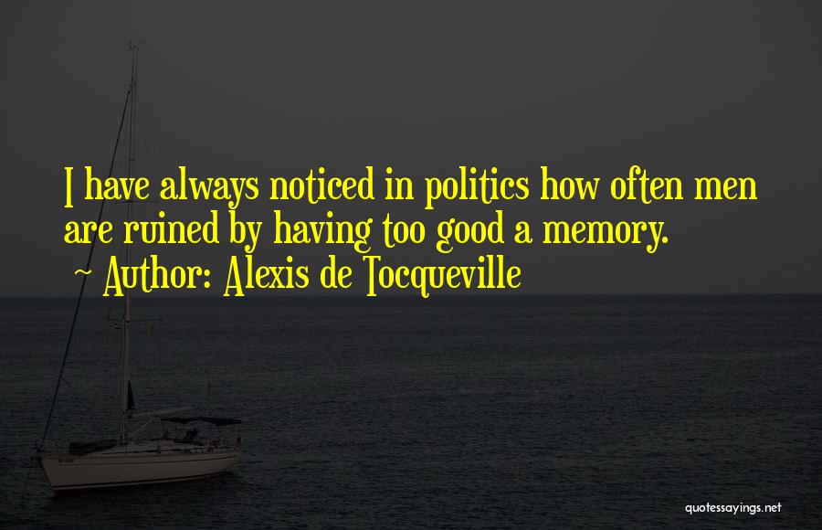 Alexis De Tocqueville Quotes: I Have Always Noticed In Politics How Often Men Are Ruined By Having Too Good A Memory.