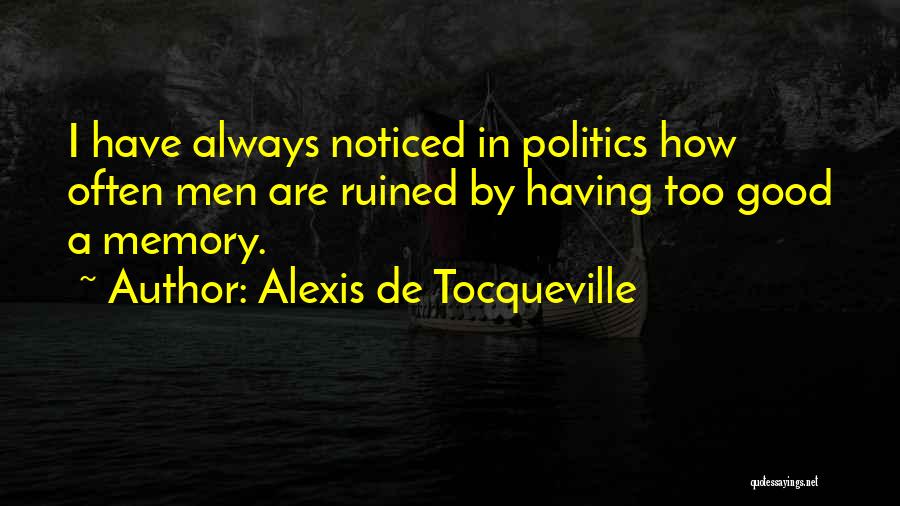 Alexis De Tocqueville Quotes: I Have Always Noticed In Politics How Often Men Are Ruined By Having Too Good A Memory.