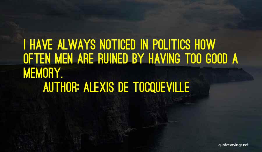 Alexis De Tocqueville Quotes: I Have Always Noticed In Politics How Often Men Are Ruined By Having Too Good A Memory.