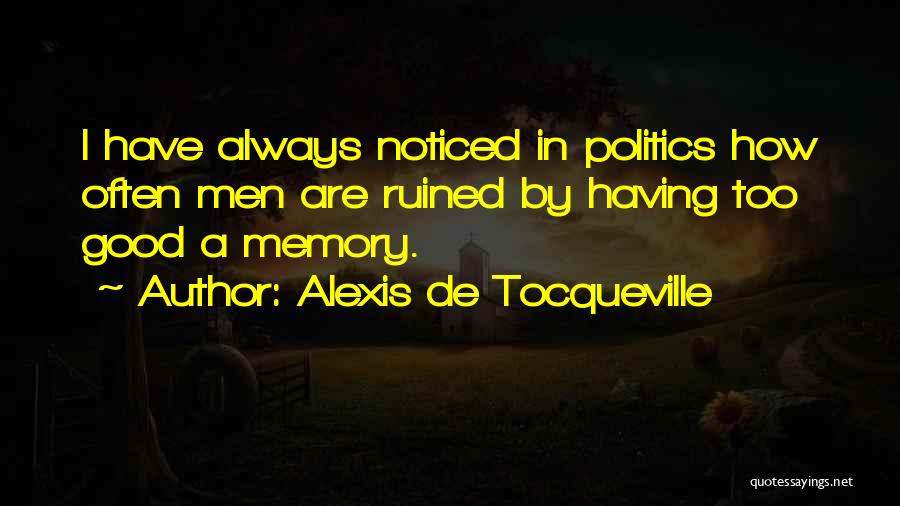 Alexis De Tocqueville Quotes: I Have Always Noticed In Politics How Often Men Are Ruined By Having Too Good A Memory.