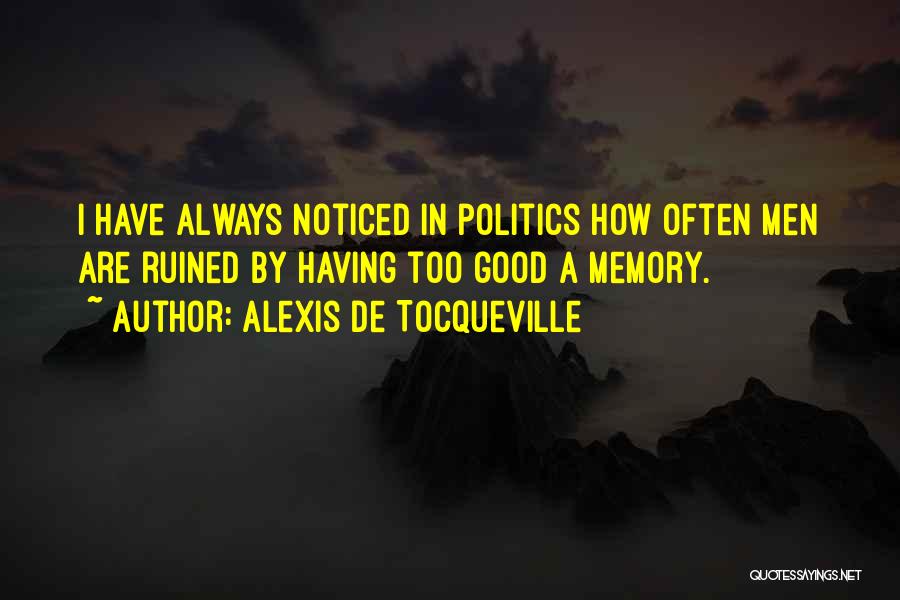 Alexis De Tocqueville Quotes: I Have Always Noticed In Politics How Often Men Are Ruined By Having Too Good A Memory.