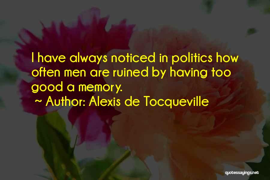 Alexis De Tocqueville Quotes: I Have Always Noticed In Politics How Often Men Are Ruined By Having Too Good A Memory.