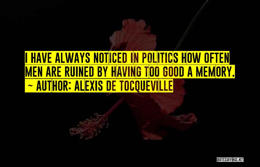 Alexis De Tocqueville Quotes: I Have Always Noticed In Politics How Often Men Are Ruined By Having Too Good A Memory.