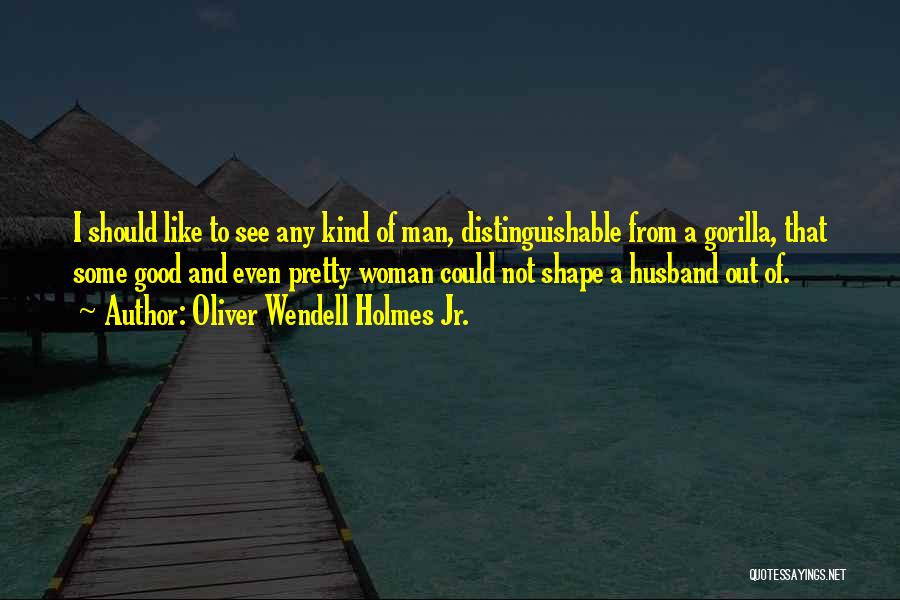 Oliver Wendell Holmes Jr. Quotes: I Should Like To See Any Kind Of Man, Distinguishable From A Gorilla, That Some Good And Even Pretty Woman