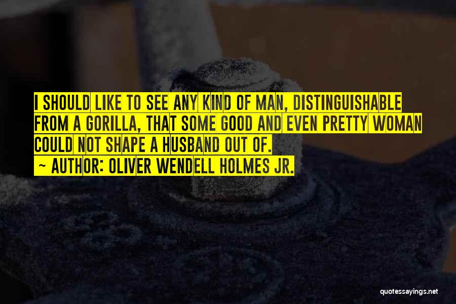 Oliver Wendell Holmes Jr. Quotes: I Should Like To See Any Kind Of Man, Distinguishable From A Gorilla, That Some Good And Even Pretty Woman