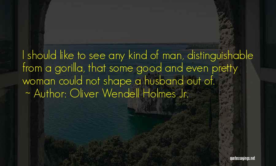 Oliver Wendell Holmes Jr. Quotes: I Should Like To See Any Kind Of Man, Distinguishable From A Gorilla, That Some Good And Even Pretty Woman