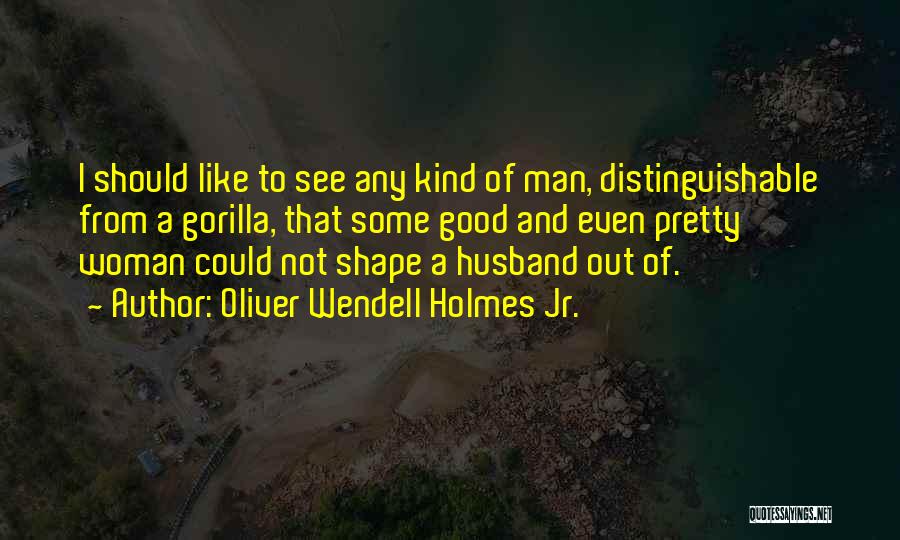 Oliver Wendell Holmes Jr. Quotes: I Should Like To See Any Kind Of Man, Distinguishable From A Gorilla, That Some Good And Even Pretty Woman