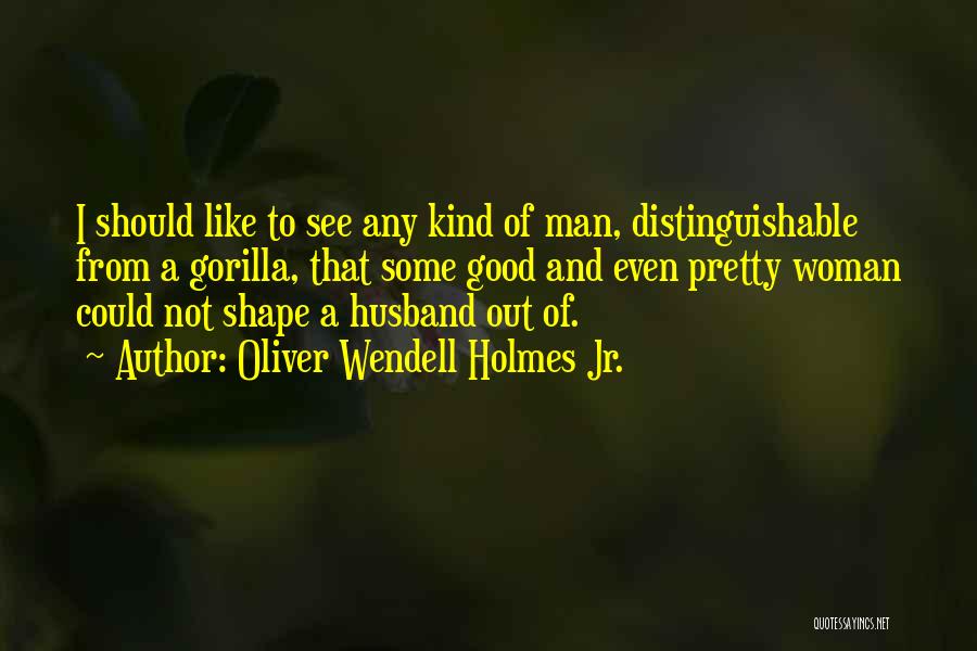 Oliver Wendell Holmes Jr. Quotes: I Should Like To See Any Kind Of Man, Distinguishable From A Gorilla, That Some Good And Even Pretty Woman