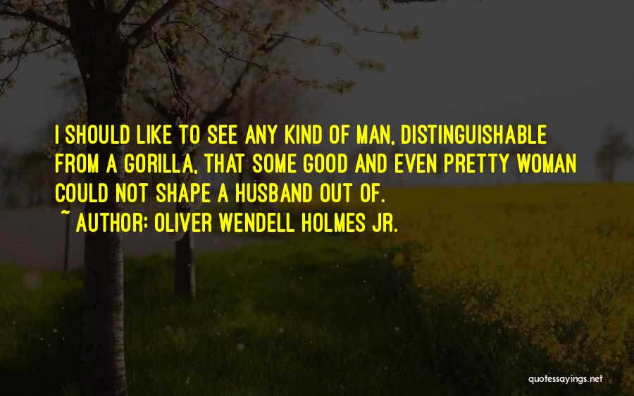 Oliver Wendell Holmes Jr. Quotes: I Should Like To See Any Kind Of Man, Distinguishable From A Gorilla, That Some Good And Even Pretty Woman