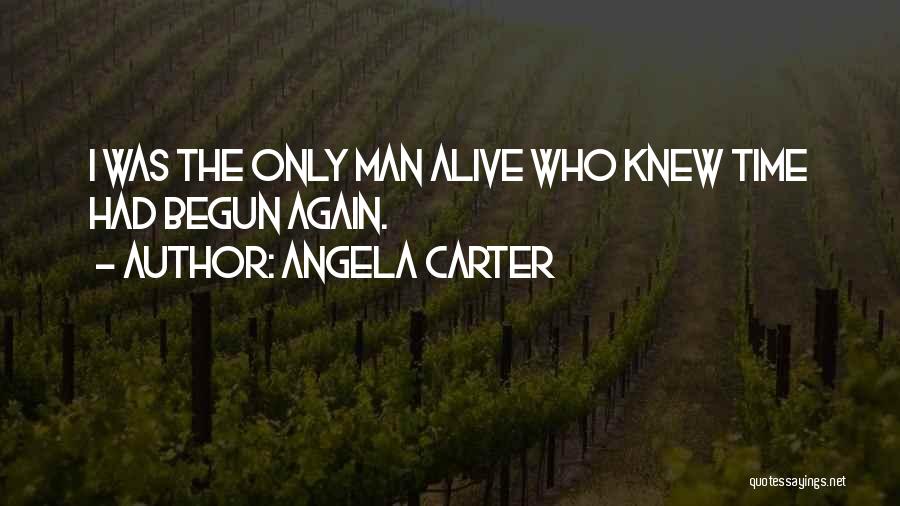 Angela Carter Quotes: I Was The Only Man Alive Who Knew Time Had Begun Again.