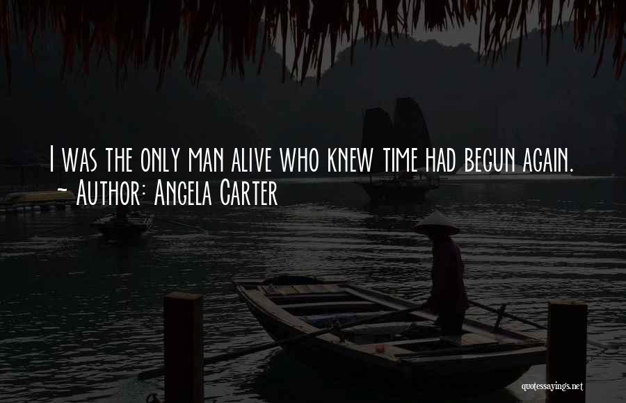 Angela Carter Quotes: I Was The Only Man Alive Who Knew Time Had Begun Again.
