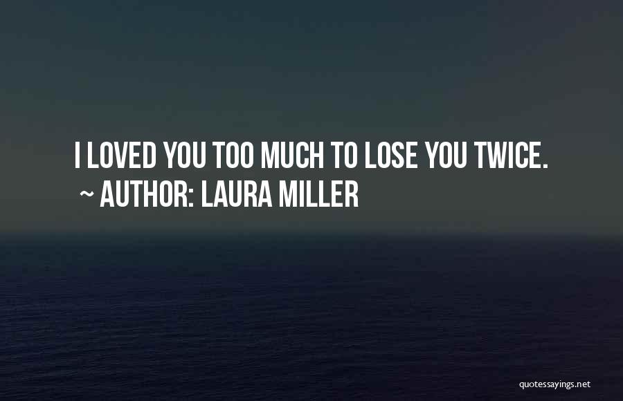 Laura Miller Quotes: I Loved You Too Much To Lose You Twice.