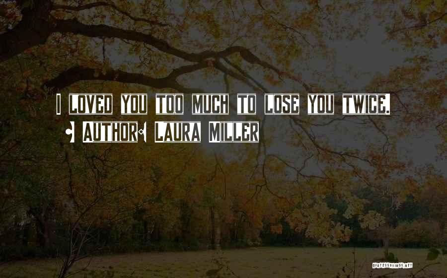 Laura Miller Quotes: I Loved You Too Much To Lose You Twice.