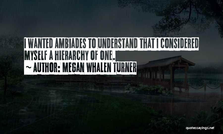 Megan Whalen Turner Quotes: I Wanted Ambiades To Understand That I Considered Myself A Hierarchy Of One.
