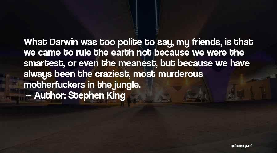 Stephen King Quotes: What Darwin Was Too Polite To Say, My Friends, Is That We Came To Rule The Earth Not Because We