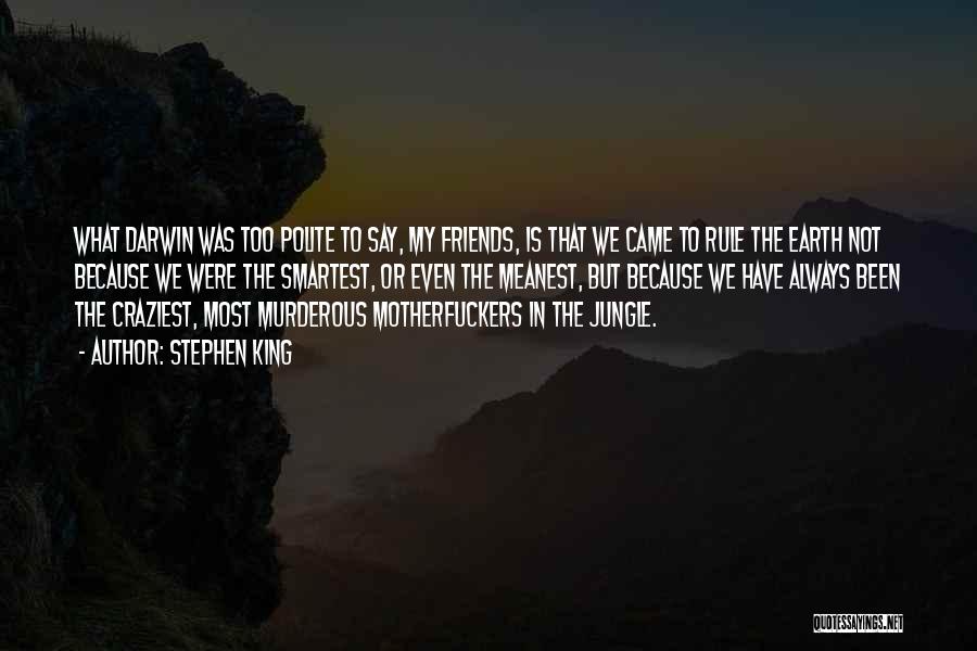 Stephen King Quotes: What Darwin Was Too Polite To Say, My Friends, Is That We Came To Rule The Earth Not Because We