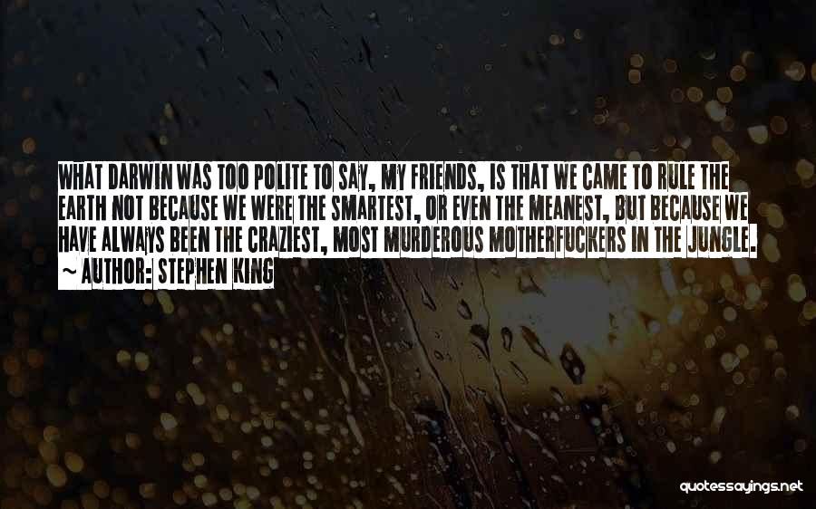 Stephen King Quotes: What Darwin Was Too Polite To Say, My Friends, Is That We Came To Rule The Earth Not Because We