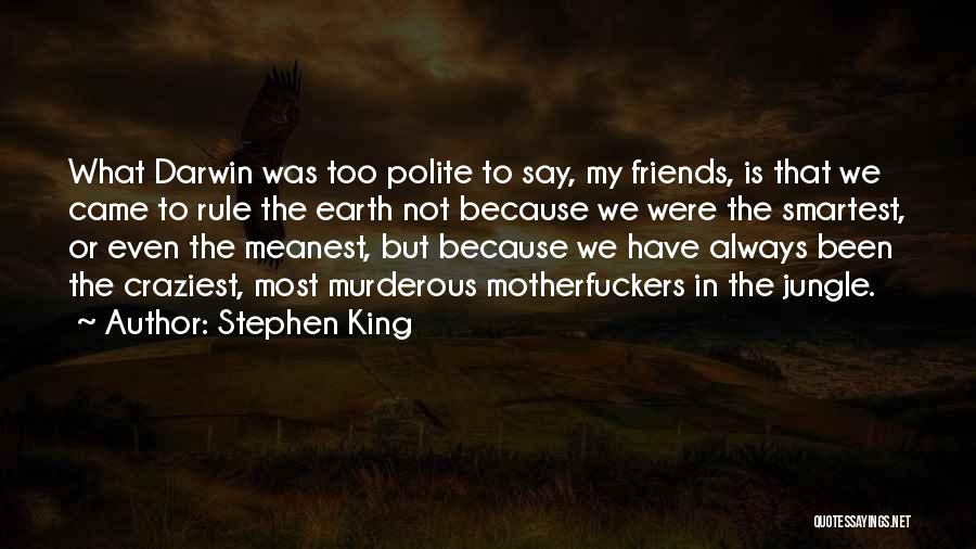Stephen King Quotes: What Darwin Was Too Polite To Say, My Friends, Is That We Came To Rule The Earth Not Because We