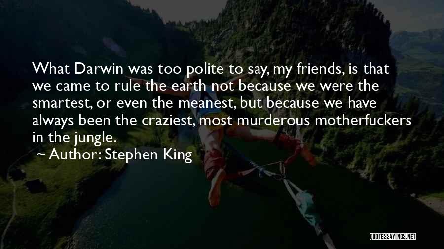 Stephen King Quotes: What Darwin Was Too Polite To Say, My Friends, Is That We Came To Rule The Earth Not Because We