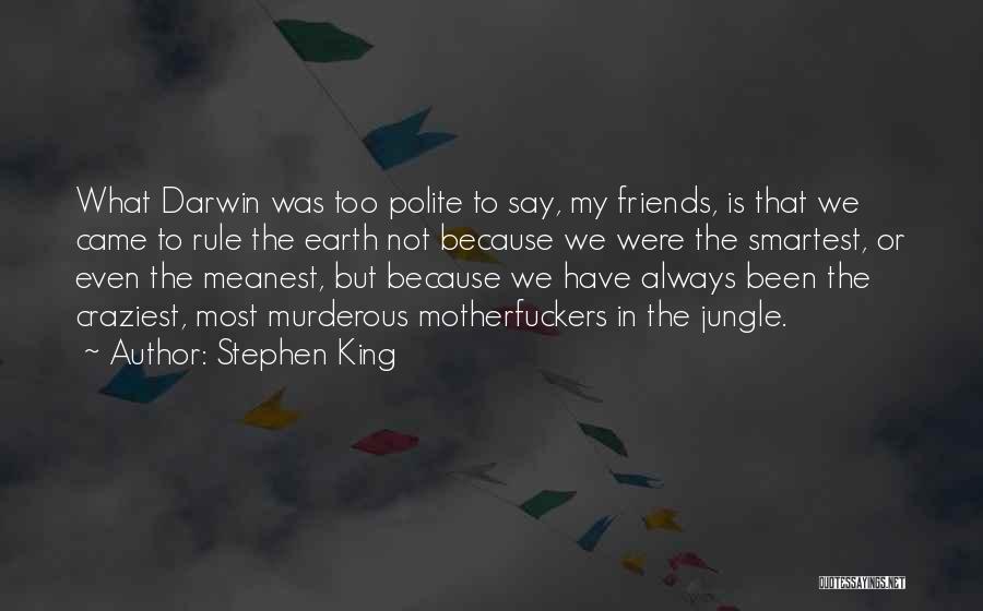 Stephen King Quotes: What Darwin Was Too Polite To Say, My Friends, Is That We Came To Rule The Earth Not Because We