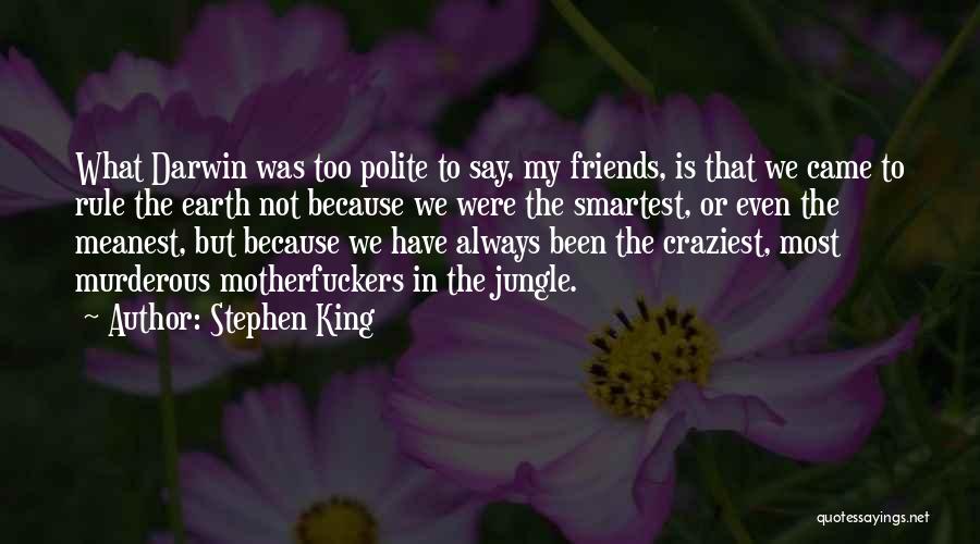 Stephen King Quotes: What Darwin Was Too Polite To Say, My Friends, Is That We Came To Rule The Earth Not Because We