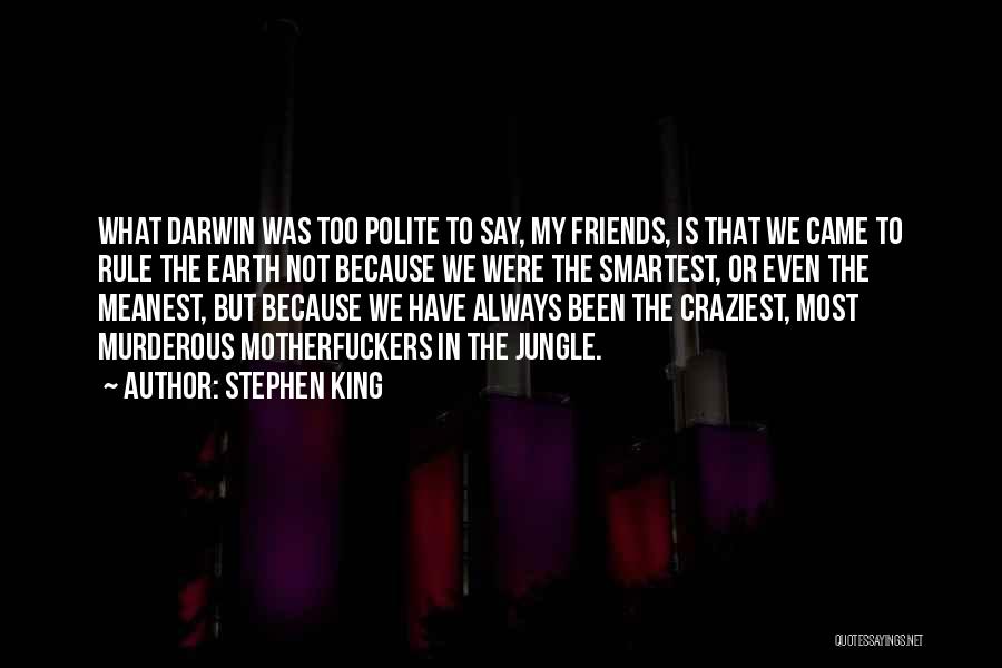 Stephen King Quotes: What Darwin Was Too Polite To Say, My Friends, Is That We Came To Rule The Earth Not Because We