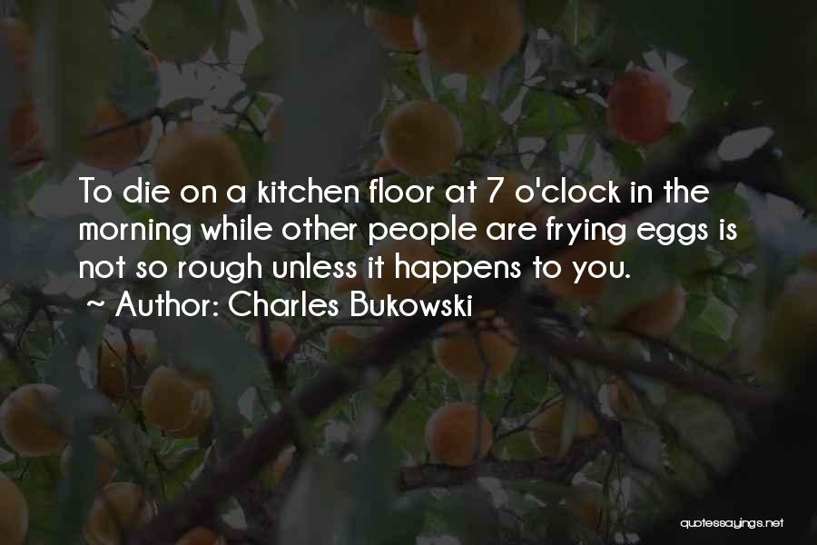 Charles Bukowski Quotes: To Die On A Kitchen Floor At 7 O'clock In The Morning While Other People Are Frying Eggs Is Not