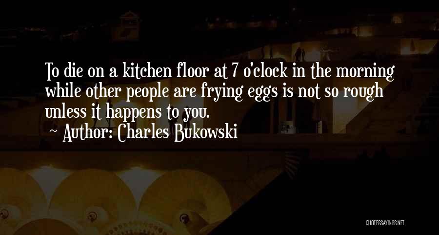 Charles Bukowski Quotes: To Die On A Kitchen Floor At 7 O'clock In The Morning While Other People Are Frying Eggs Is Not