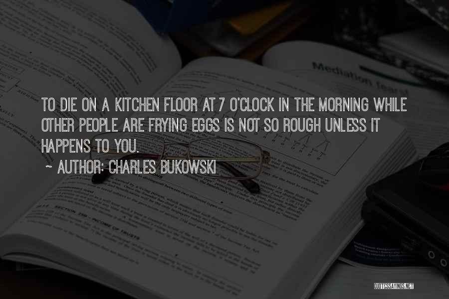 Charles Bukowski Quotes: To Die On A Kitchen Floor At 7 O'clock In The Morning While Other People Are Frying Eggs Is Not
