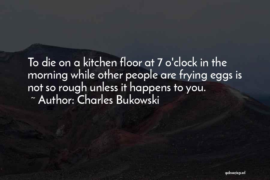 Charles Bukowski Quotes: To Die On A Kitchen Floor At 7 O'clock In The Morning While Other People Are Frying Eggs Is Not