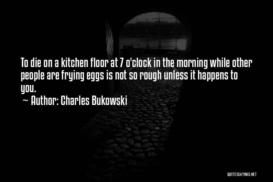 Charles Bukowski Quotes: To Die On A Kitchen Floor At 7 O'clock In The Morning While Other People Are Frying Eggs Is Not
