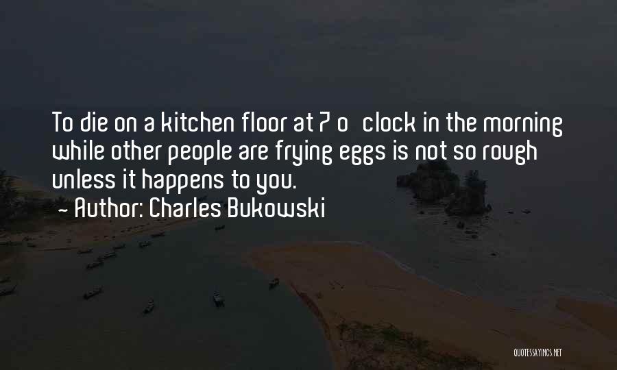 Charles Bukowski Quotes: To Die On A Kitchen Floor At 7 O'clock In The Morning While Other People Are Frying Eggs Is Not