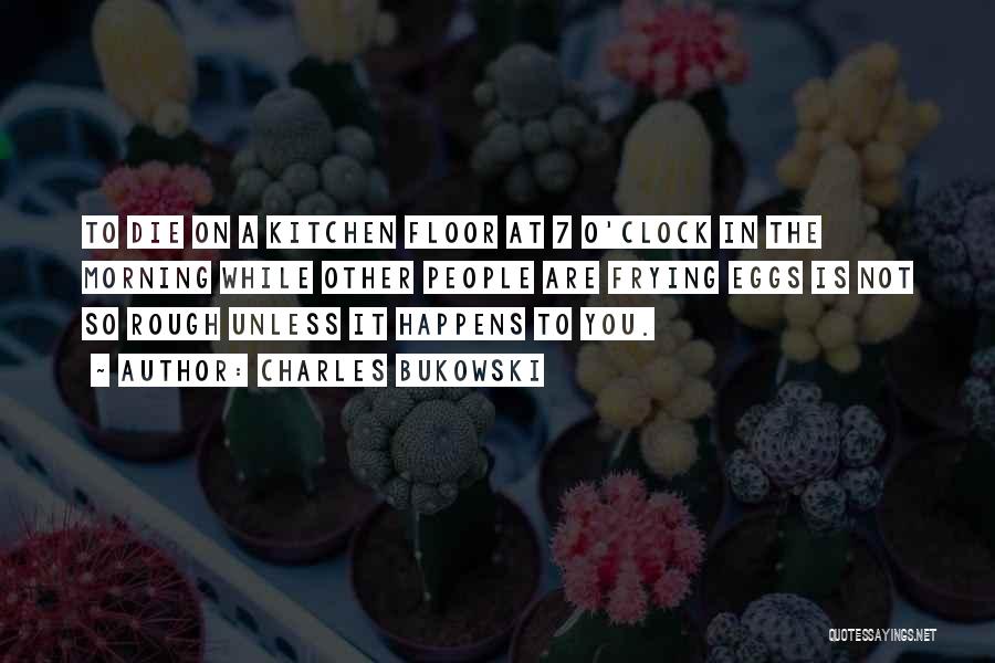 Charles Bukowski Quotes: To Die On A Kitchen Floor At 7 O'clock In The Morning While Other People Are Frying Eggs Is Not