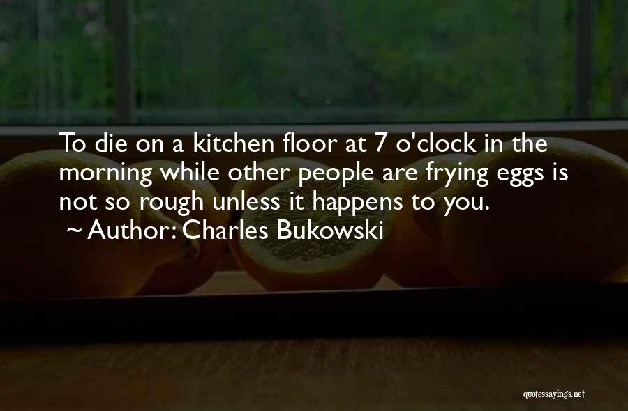 Charles Bukowski Quotes: To Die On A Kitchen Floor At 7 O'clock In The Morning While Other People Are Frying Eggs Is Not
