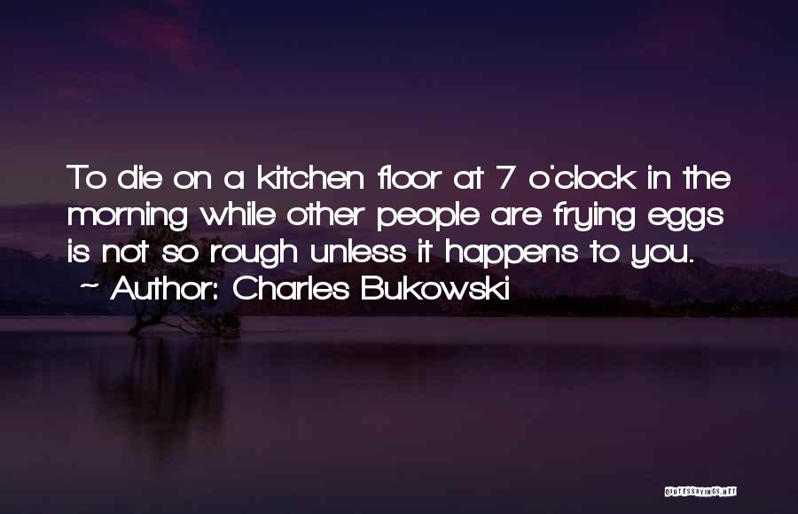 Charles Bukowski Quotes: To Die On A Kitchen Floor At 7 O'clock In The Morning While Other People Are Frying Eggs Is Not