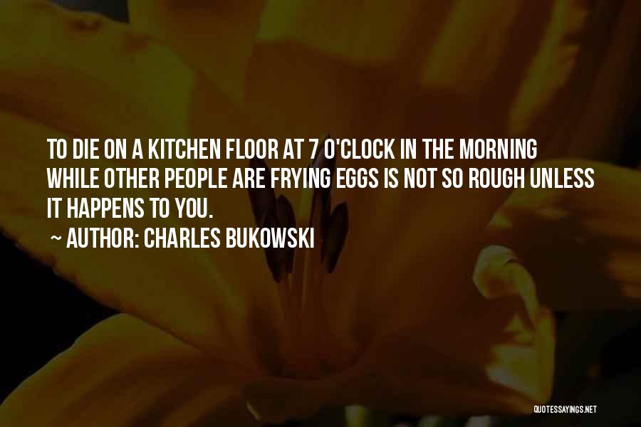 Charles Bukowski Quotes: To Die On A Kitchen Floor At 7 O'clock In The Morning While Other People Are Frying Eggs Is Not