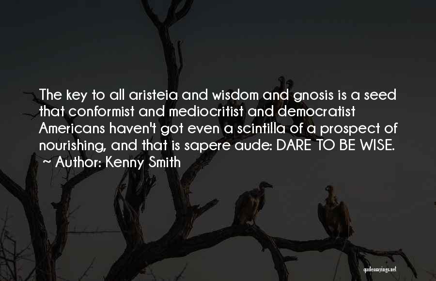 Kenny Smith Quotes: The Key To All Aristeia And Wisdom And Gnosis Is A Seed That Conformist And Mediocritist And Democratist Americans Haven't