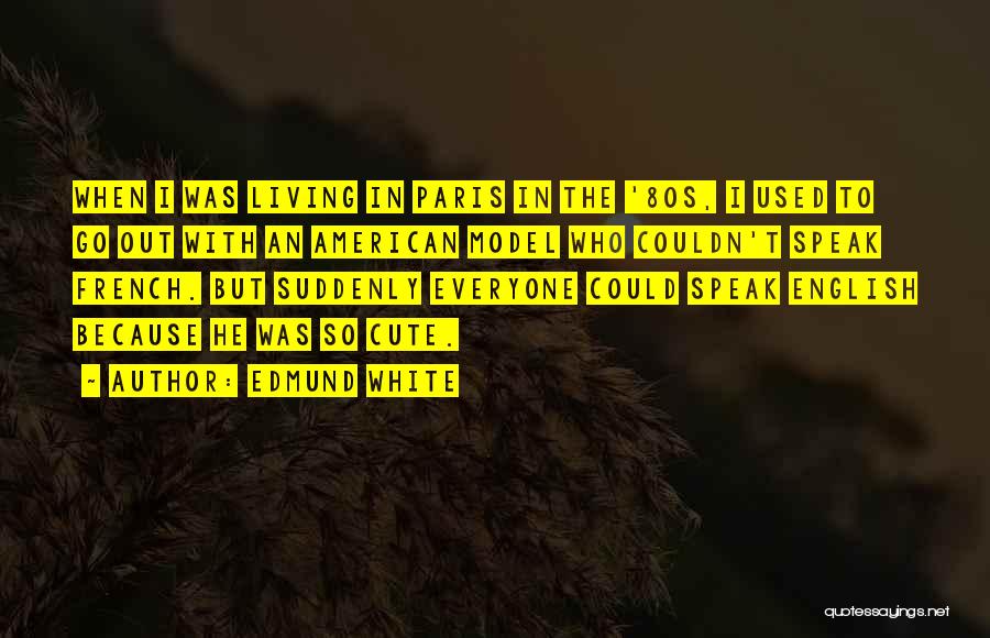 Edmund White Quotes: When I Was Living In Paris In The '80s, I Used To Go Out With An American Model Who Couldn't