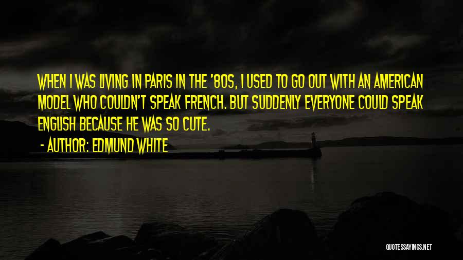 Edmund White Quotes: When I Was Living In Paris In The '80s, I Used To Go Out With An American Model Who Couldn't