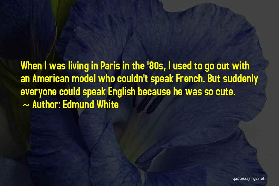 Edmund White Quotes: When I Was Living In Paris In The '80s, I Used To Go Out With An American Model Who Couldn't