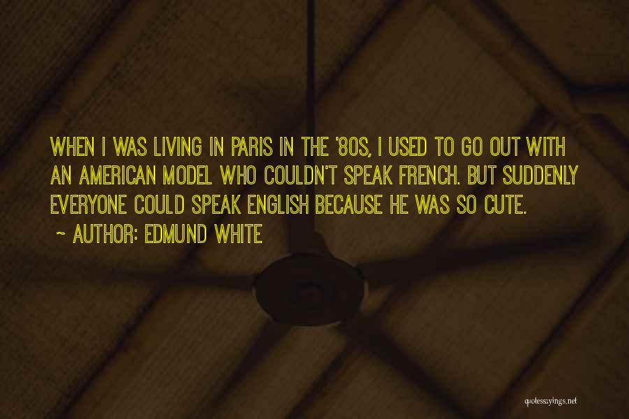 Edmund White Quotes: When I Was Living In Paris In The '80s, I Used To Go Out With An American Model Who Couldn't