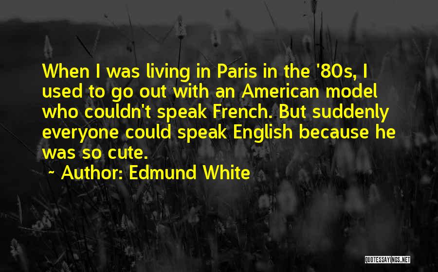 Edmund White Quotes: When I Was Living In Paris In The '80s, I Used To Go Out With An American Model Who Couldn't