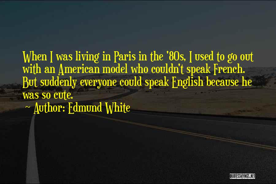 Edmund White Quotes: When I Was Living In Paris In The '80s, I Used To Go Out With An American Model Who Couldn't