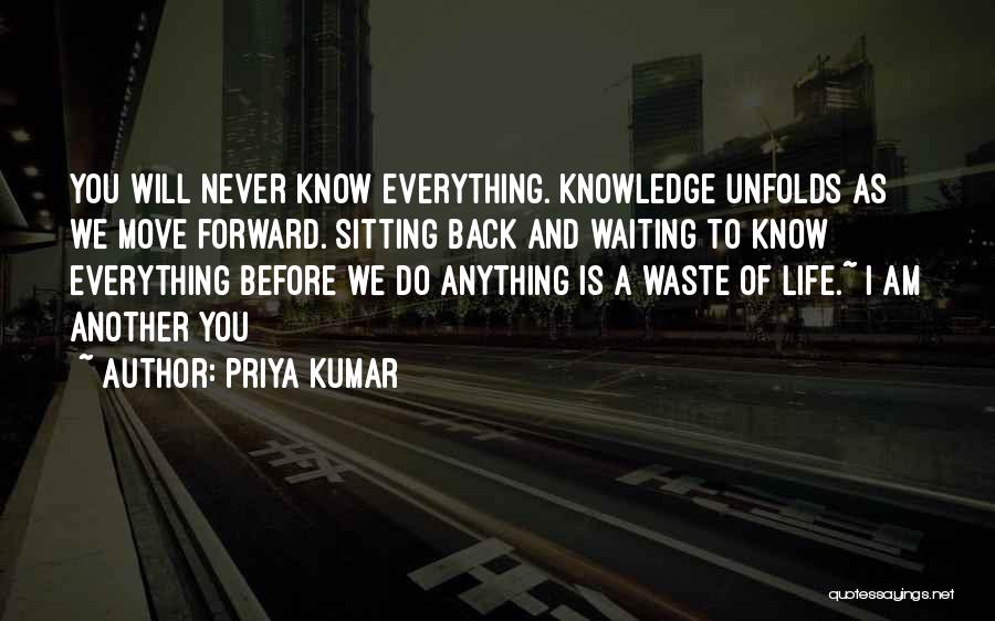 Priya Kumar Quotes: You Will Never Know Everything. Knowledge Unfolds As We Move Forward. Sitting Back And Waiting To Know Everything Before We